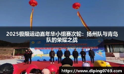 2025极限运动嘉年华小组赛次轮：扬州队与青岛队的荣耀之战