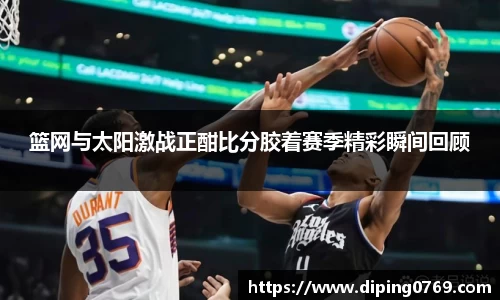 篮网与太阳激战正酣比分胶着赛季精彩瞬间回顾