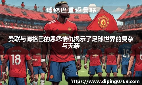曼联与博格巴的恩怨情仇揭示了足球世界的复杂与无奈