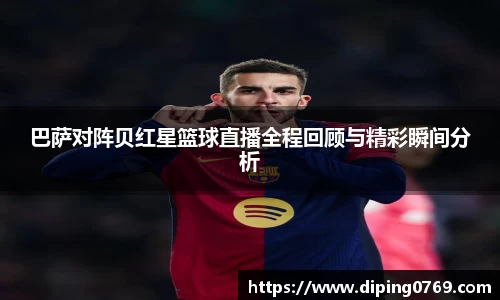 巴萨对阵贝红星篮球直播全程回顾与精彩瞬间分析