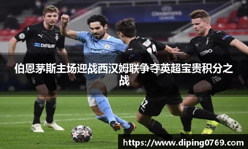 伯恩茅斯主场迎战西汉姆联争夺英超宝贵积分之战