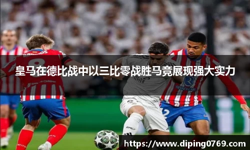 皇马在德比战中以三比零战胜马竞展现强大实力